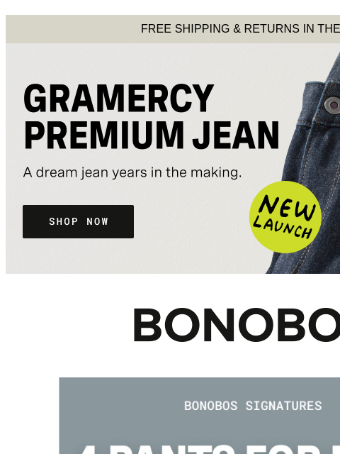 Made for all 4 seasons. Web Version FREE SHIPPING & RETURNS IN THE US Shop Gramercy Jean Bonobos Signatures: Pants - Wear Now Wear Later Our best-selling pants are investments worth making, because