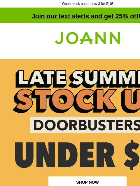 Open stock paper now 3 for $10! Join our text alerts and get 25% off! † Joann.com® Late Summer Stock Up Doorbusters. Under $3 SHOP NOW DOORBUSTER Gildan® Short Sleeve T-Shirts 100% cotton Reg. $3.99–