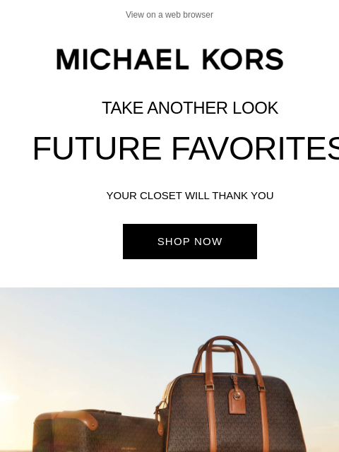 Take Another Look View on a web browser Michael Kors Take Another Look Future Favorites Your Closet Will Thank You Shop Now Gigi Large Empire Logo Jacquard Tote Bag Shop Now Parker Medium Empire Logo