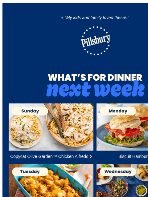 + "My kids and family loved these!!" Pillsbury Logo Whats for dinner next week Sunday: serving bowl and plate with chicken alfredo Copycat Olive Garden™ Chicken Alfredo ❯ Monday: plate of