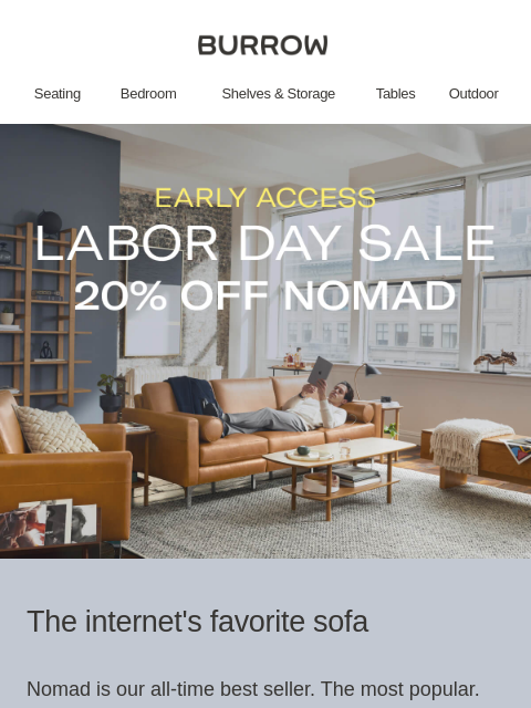 20% off the internet's favorite sofa: Nomad. ‌ ‌ ‌ ‌ ‌ ‌ ‌ ‌ ‌ ‌ ‌ ‌ ‌ ‌ ‌ ‌ ‌ ‌ ‌ ‌ ‌ ‌ ‌ ‌ ‌ ‌ ‌ ‌ ‌ ‌ ‌ ‌ ‌ ‌ ‌ ‌ ‌ ‌ ‌ ‌ ‌ ‌ ‌ ‌ ‌ ‌ ‌ ‌ ‌ ‌ ‌ ‌ ‌ ‌ ‌ ‌ ‌ ‌ ‌ ‌ ‌ ‌ ‌ ‌ ‌ ‌ ‌ ‌ ‌ ‌ ‌ ‌ ‌ ‌ ‌ ‌