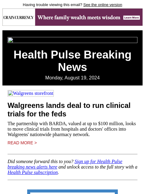 Having trouble viewing this email? See the online version Health Pulse Breaking News Monday, August 19, 2024 Walgreens storefront Walgreens lands deal to run clinical trials for the feds The