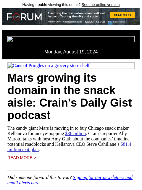 Having trouble viewing this email? See the online version Monday, August 19, 2024 Cans of Pringles on a grocery store shelf Mars growing its domain in the snack aisle: Crain's Daily Gist podcast