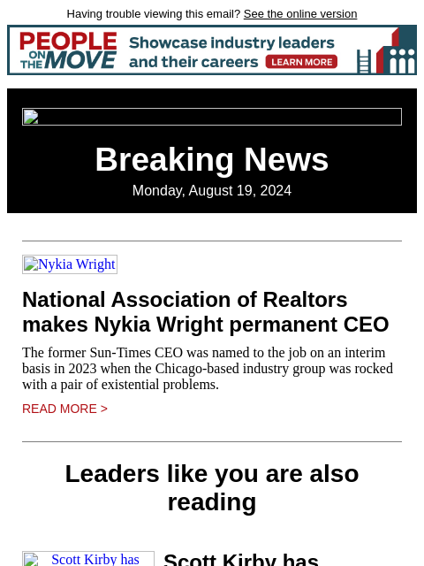 Having trouble viewing this email? See the online version Breaking News Monday, August 19, 2024 Nykia Wright National Association of Realtors makes Nykia Wright permanent CEO The former Sun-Times CEO