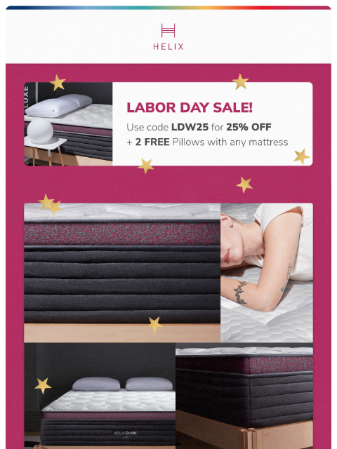 Shop the Labor Day sale for 25% off your new mattress. Don't miss this discount! This email was sent to brands.news.subscription@gmail.com by Helix. 30 Irving Pl Fl 9, New York, NY 10003 Privacy