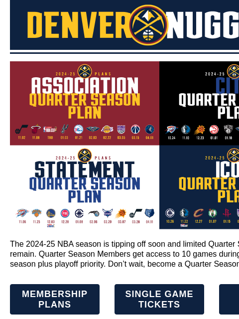 Quarter Plans, Single Games, Suites Denver Nuggets | Official Email Communication The 2024-25 NBA season is tipping off soon and limited Quarter Season plans remain The 2024-25 NBA season is tipping