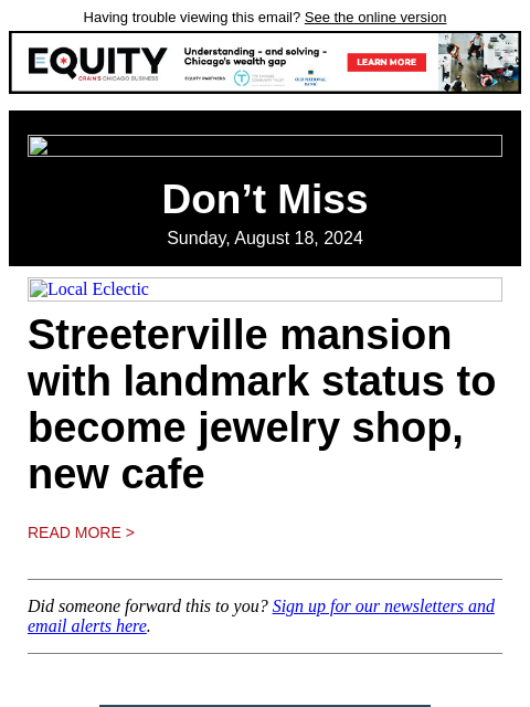 Having trouble viewing this email? See the online version Don't Miss Sunday, August 18, 2024 Local Eclectic Streeterville mansion with landmark status to become jewelry shop, new cafe Read More