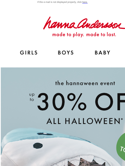 Don't ghost the Hannaween event! Shop before it disappears! If this e-mail is not displayed properly, click here. Hanna Andersson | made to play. made to last. Shop girls clothes. Shop boys clothes