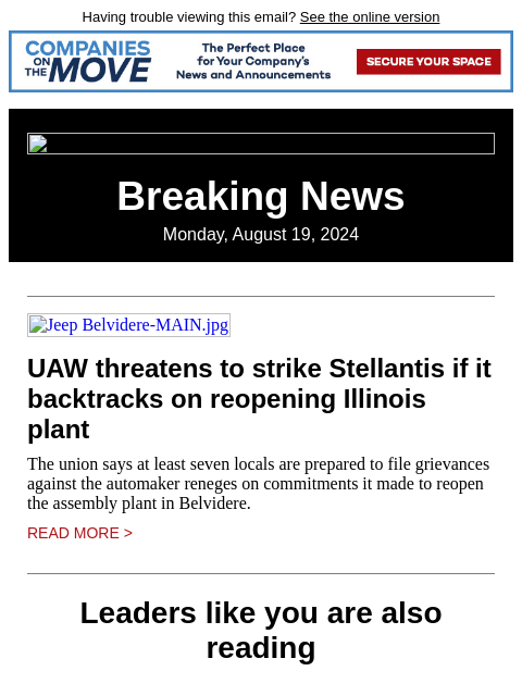 Having trouble viewing this email? See the online version Breaking News Monday, August 19, 2024 Jeep Belvidere-MAIN.jpg UAW threatens to strike Stellantis if it backtracks on reopening Illinois plant