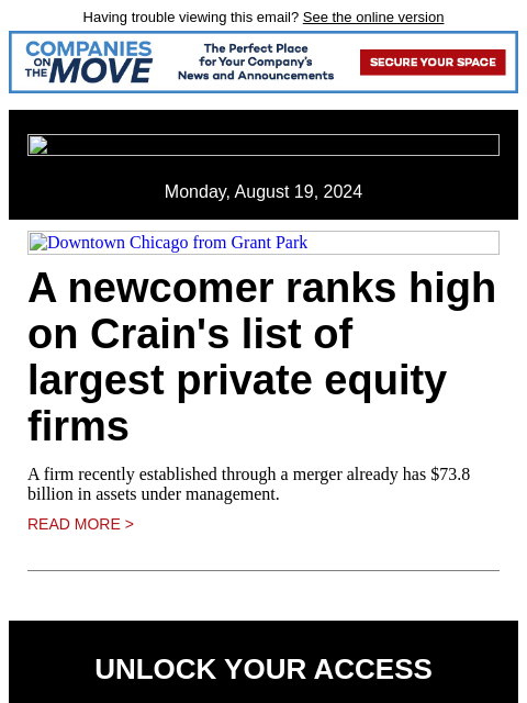 Having trouble viewing this email? See the online version Monday, August 19, 2024 Downtown Chicago from Grant Park A newcomer ranks high on Crain's list of largest private equity firms A firm