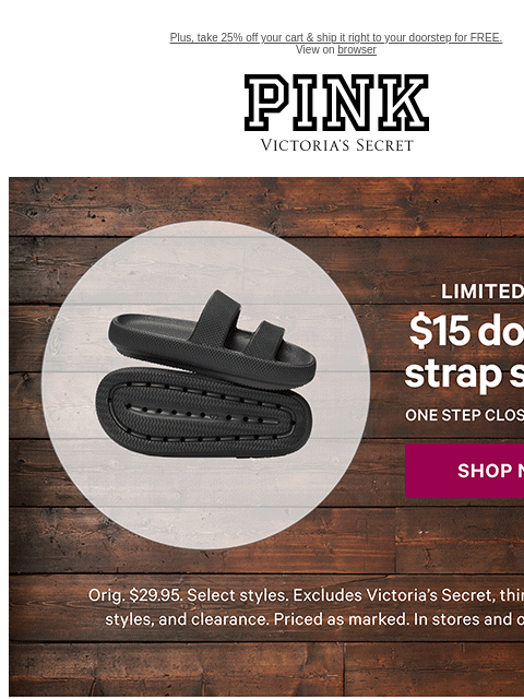 Plus, take 25% off your cart & ship it right to your doorstep for FREE. View on browser PINK Victoria's Secret VSCC Available Credit Introduction Shop Now Shop Now Shop Now feature cta cta Shop