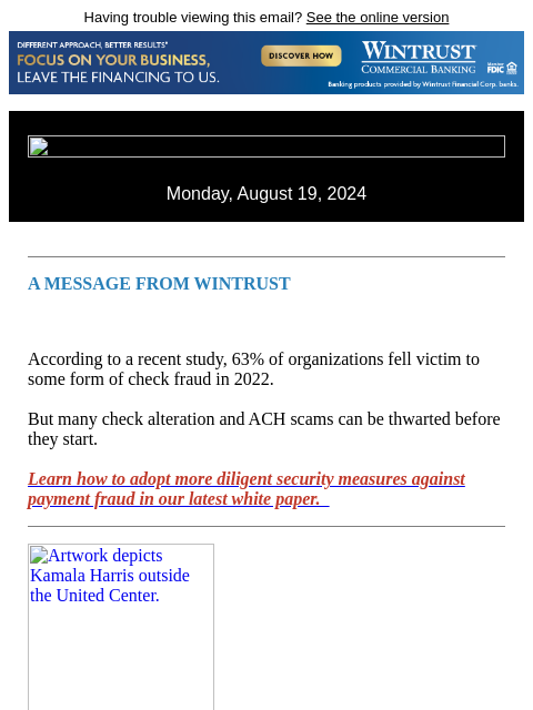 Having trouble viewing this email? See the online version Monday, August 19, 2024 A MESSAGE FROM WINTRUST According to a recent study, 63% of organizations fell victim to some form of check fraud in