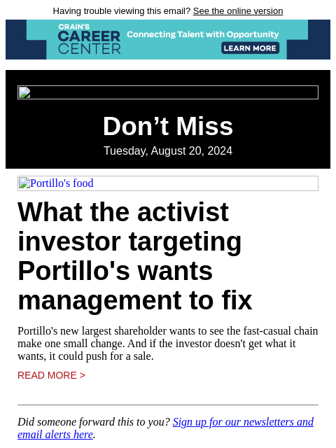 Having trouble viewing this email? See the online version Don't Miss Tuesday, August 20, 2024 Portillo's food What the activist investor targeting Portillo's wants management to fix