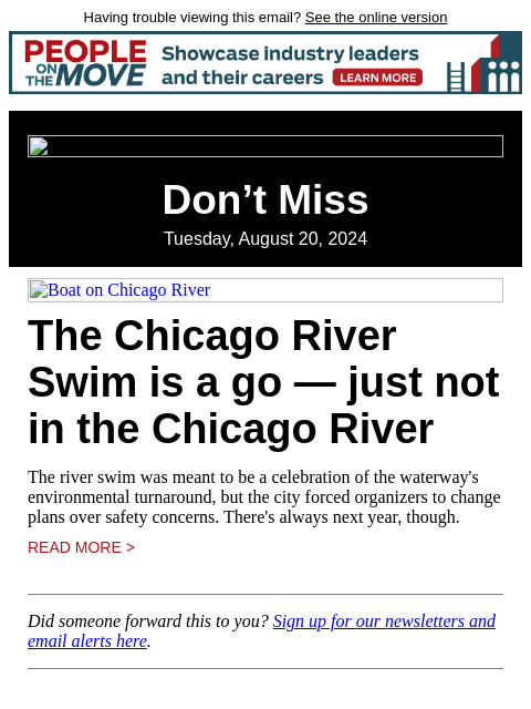 Having trouble viewing this email? See the online version Don't Miss Tuesday, August 20, 2024 Boat on Chicago River The Chicago River Swim is a go — just not in the Chicago River The river swim was