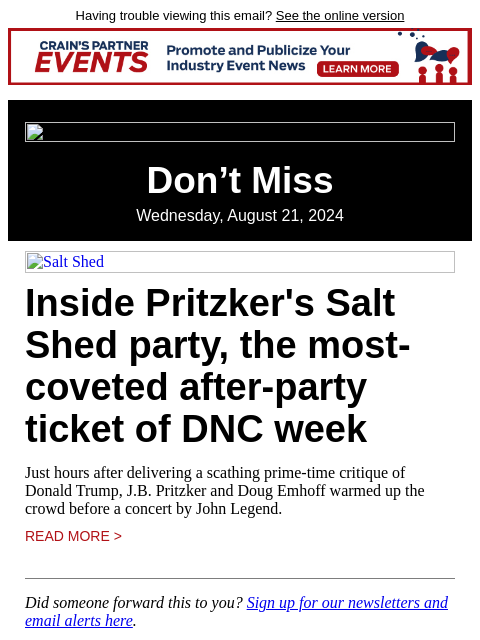 Having trouble viewing this email? See the online version Don't Miss Wednesday, August 21, 2024 Salt Shed Inside Pritzker's Salt Shed party, the most-coveted after-party ticket of DNC week Just