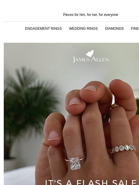 Flash Sales Are The Best Pieces for him, for her, for everyone ENGAGEMENT RINGS WEDDING RINGS DIAMONDS FINE JEWELRY James Allen It's a FLASH Sale 25% Off* Sitewide SHOP ENGAGEMENT RINGS From