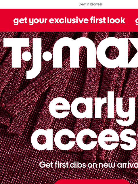 tjmaxx newsletter: Your EARLY ACCESS starts now!