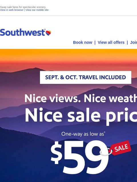 Swap sale fares for spectacular scenery. View in web browser | View our mobile site Log in | Enroll Southwest August 22 Book now | View all offers | Join Rapid Rewards® SEPT. & OCT. TRAVEL INCLUDED