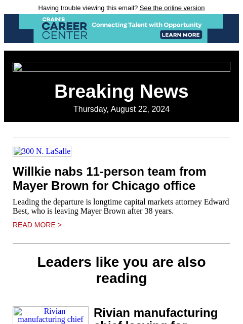 Having trouble viewing this email? See the online version Breaking News Thursday, August 22, 2024 300 N. LaSalle Willkie nabs 11-person team from Mayer Brown for Chicago office Leading the departure is