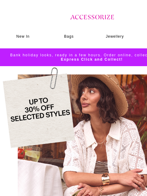accessorize newsletter: STARTS NOW: Up to 30% off selected styles