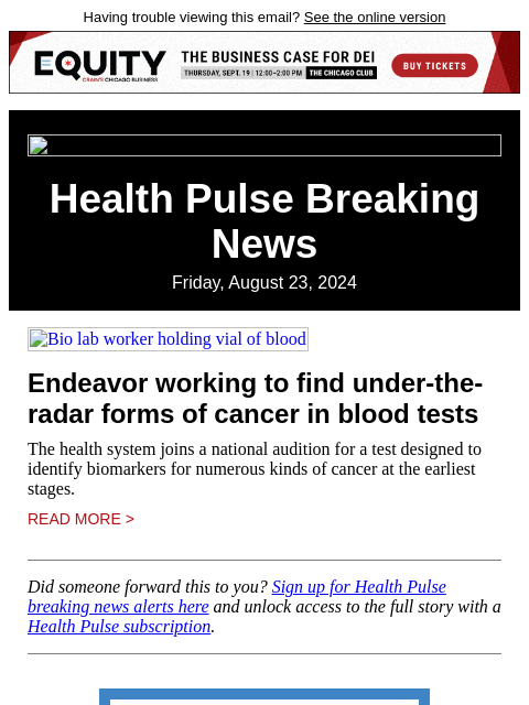 Having trouble viewing this email? See the online version Health Pulse Breaking News Friday, August 23, 2024 Bio lab worker holding vial of blood Endeavor working to find under-the-radar forms of