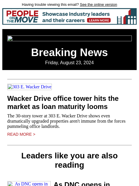 Having trouble viewing this email? See the online version Breaking News Friday, August 23, 2024 303 E. Wacker Drive Wacker Drive office tower hits the market as loan maturity looms The 30-story tower