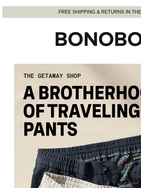 Hit up The Getaway Shop before you go. Web Version FREE SHIPPING & RETURNS IN THE US The Getaway Shop - Travelling Pants Gearing up to get away? Pack these three stretchy, sharp-looking pants and