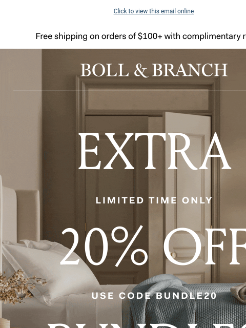 The best time to transform your bed Click to view this email online Free shipping on orders $100+ with complimentary returns. BOLL & BRANCH EXTRA 20% OFF BUNDLES LIMITED TIME ONLY USE CODE BUNDLE20