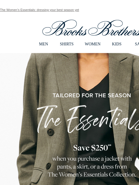 The Women's Essentials: dressing your best season yet View in web browser Brooks Brothers MEN SHIRTS WOMEN KIDS SALE Tailored For The Season The Essentials Save $250 when you purchase a jacket with