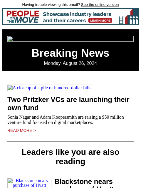 Having trouble viewing this email? See the online version Breaking News Monday, August 26, 2024 A closeup of a pile of hundred-dollar bills Two Pritzker VCs are launching their own fund Sonia Nagar and