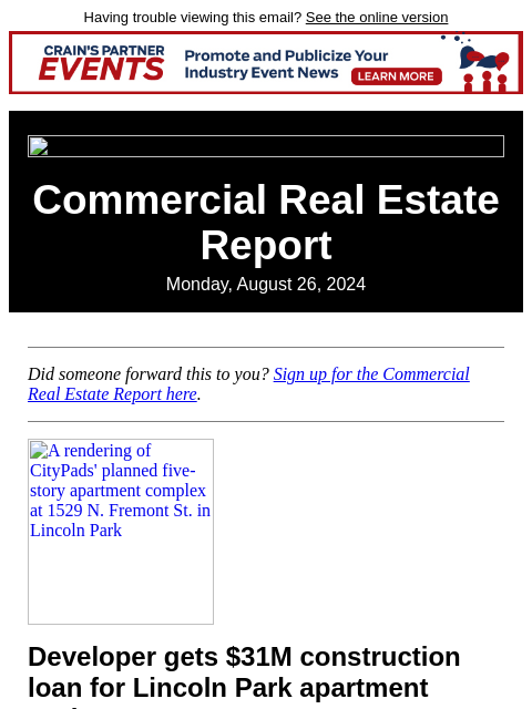 Having trouble viewing this email? See the online version Commercial Real Estate Report Monday, August 26, 2024 Did someone forward this to you? Sign up for the Commercial Real Estate Report here. A