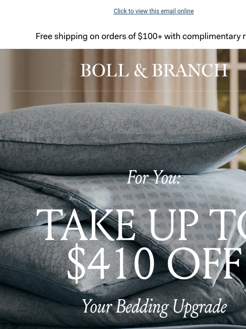 Now an EXTRA 20% OFF Click to view this email online Free shipping on orders $100+ with complimentary returns. BOLL & BRANCH For You Take Up To $410 OFF Your Bedding Upgrade with an Extra 20% off