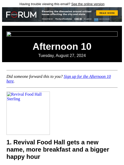 Having trouble viewing this email? See the online version Afternoon 10 Tuesday, August 27, 2024 Did someone forward this to you? Sign up for the Afternoon 10 here. Revival Food Hall Sterling 1. Revival