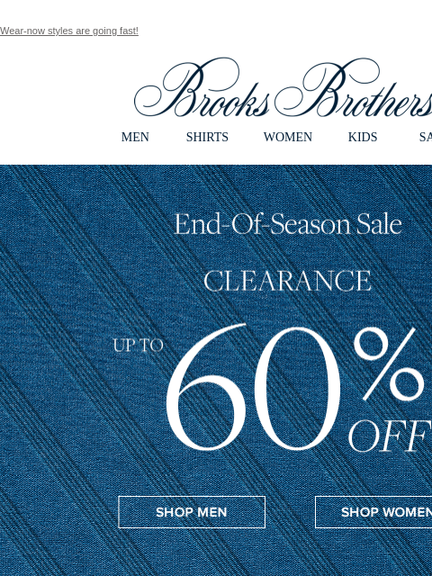 Wear-now styles are going fast! View in web browser Brooks Brothers MEN SHIRTS WOMEN KIDS SALE End-Of-Season Sale Clearance Up To 60% Off Shop Men Shp Women Shop Dresses Shop Men's Shirts Shop