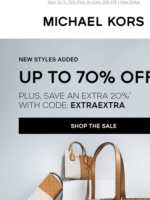 Save Up To 70% (Plus, An Extra 20% Off) | View Online MICHAEL KORS NEW STYLES ADDED UP TO 70% off PLUS, EXTRA 2O%* WITH CODE: EXTRAEXTRA SHOP THE SALE IMAGE DISCOVER SOPHISTICATED SIGNATURE PRINT