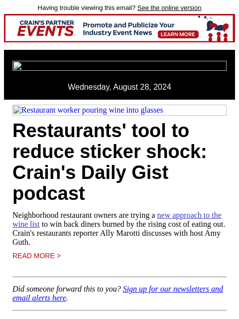 Having trouble viewing this email? See the online version Wednesday, August 28, 2024 Restaurant worker pouring wine into glasses Restaurants' tool to reduce sticker shock: Crain's Daily Gist