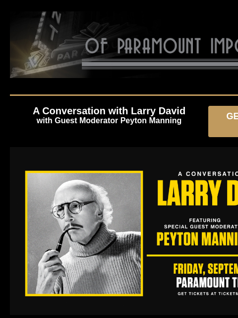 Plus Special Offers – David Spade & John Crist A Conversation with Larry David with Guest Moderator Peyton Manning GET PRESALE TICKETS Larry David A Conversation with Larry David with Guest