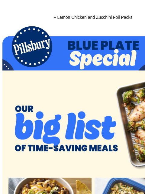 + Lemon Chicken and Zucchini Foil Packs Pillsbury Blue Plate Special Our big list of time-saving meals; Sheet pan with chicken, broccoli and lime wedges Bowl of chicken, beans and corn topped with