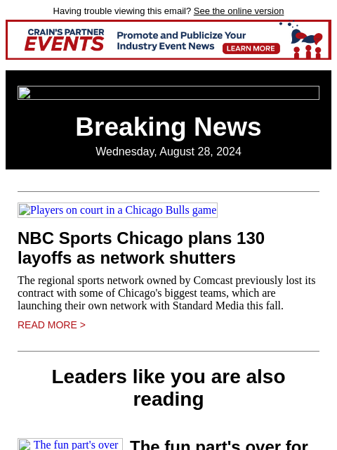 Having trouble viewing this email? See the online version Breaking News Wednesday, August 28, 2024 Players on court in a Chicago Bulls game NBC Sports Chicago plans 130 layoffs as network shutters The