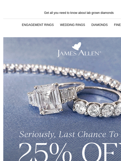 AND a moment for 30% off lab grown diamonds! Get all you need to know about lab grown diamonds ENGAGEMENT RINGS WEDDING RINGS DIAMONDS FINE JEWELRY James Allen Seriously, Last Chance To Save 25% off*