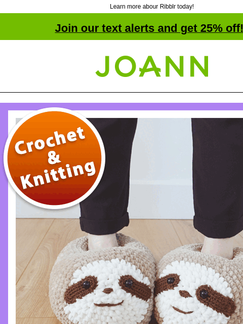 Learn more abour Ribblr today! Join our text alerts and get 25% off! † Joann.com® Free Autumn Patterns. Get Them Now! Check out this video to learn more about Ribblr. iOS Android SHOP NOW TODAY ONLY! •