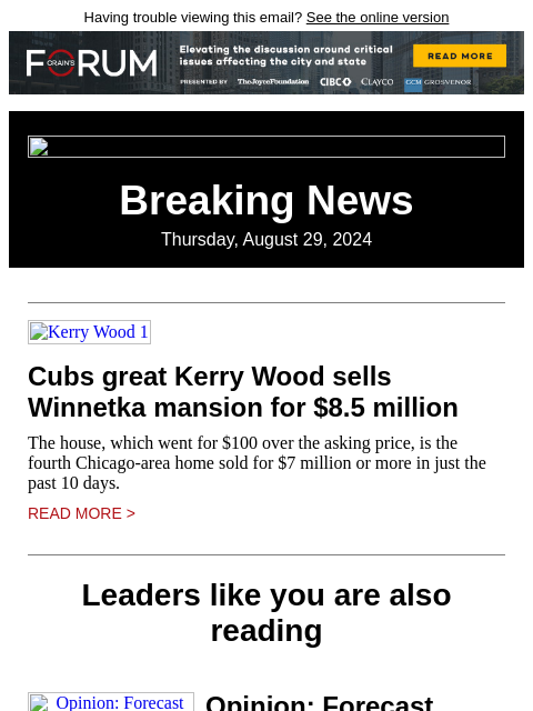 Having trouble viewing this email? See the online version Breaking News Thursday, August 29, 2024 Kerry Wood 1 Cubs great Kerry Wood sells Winnetka mansion for $8.5 million The house, which went for