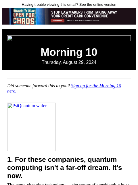 Having trouble viewing this email? See the online version Morning 10 Thursday, August 29, 2024 Did someone forward this to you? Sign up for the Morning 10 here. PsiQuantum wafer 1. For these companies,