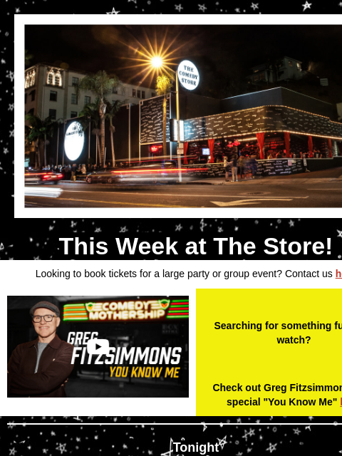 Coming Up at The Store This Week at The Store! Looking to book tickets for a large party or group event? Contact us here Video Searching for something funny to watch? Check out Greg Fitzsimmon's