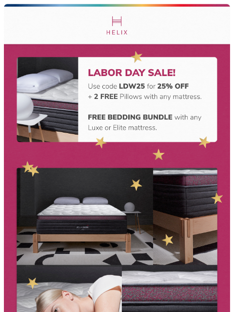 Take 25% off your entire order and get 3 FREE products with any Luxe or Elite mattress This email was sent to brands.news.subscription@gmail.com by Helix. 30 Irving Pl Fl 9, New York, NY 10003 Privacy