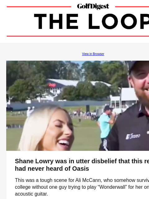 GolfDigest View in Browser Shane Lowry was in utter disbelief that this reporter had never heard of Oasis This was a tough scene for Ali McCann, who somehow survived college without one guy trying to