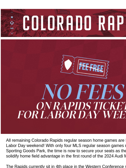 Get Tickets Fee Free This Labor Day Weekend CR_Header_600x100.jpg Colorado Rapids Tickets are FEE FREE All remaining Colorado Rapids regular season home games are FEE FREE this Labor Day weekend! With