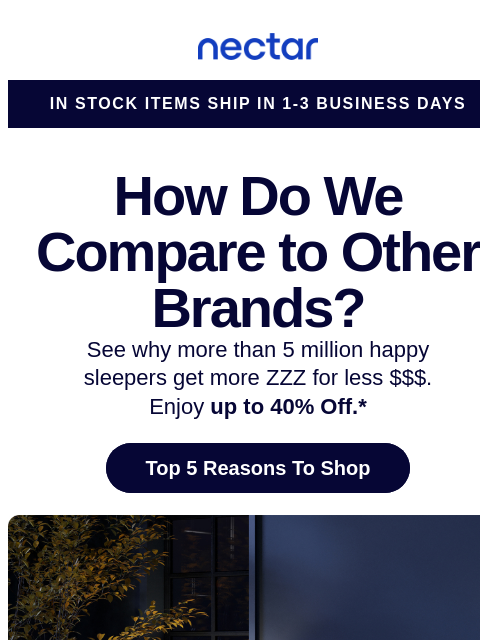 How do we stack up with the competition? See why more than 5.5+ million sleepers get more ZZZs for less $$$ with a Nectar mattress (plus free shipping included).+ Nectar Logo In Stock Items Ship in 1-3