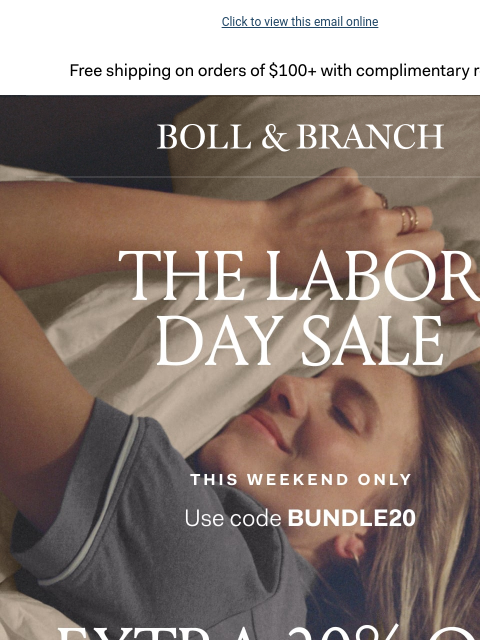 Extra 20% off Bundles + a FREE GIFT Click to view this email online Free shipping on orders $100+ with complimentary returns. BOLL & BRANCH THE LABOR DAY SALE This Weekend Only USE CODE BUNDLE20