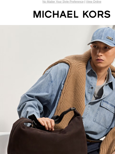 No Matter Your Style Preference | View Online MICHAEL KORS BAGS THAT BALANCE FORM AND FUNCTION. SHOP MEN'S BAGS SHOP MEN'S NEW ARRIVALS THE LONG WEEKEND SALE UP TO 70% OFF PLUS, SAVE AN EXTRA